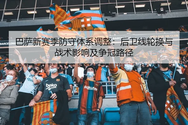 巴萨新赛季防守体系调整：后卫线轮换与战术影响及争冠路径
