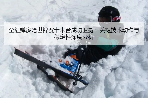 全红婵多哈世锦赛十米台成功卫冕：关键技术动作与稳定性深度分析